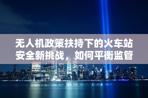无人机政策扶持下的火车站安全新挑战，如何平衡监管与便利？