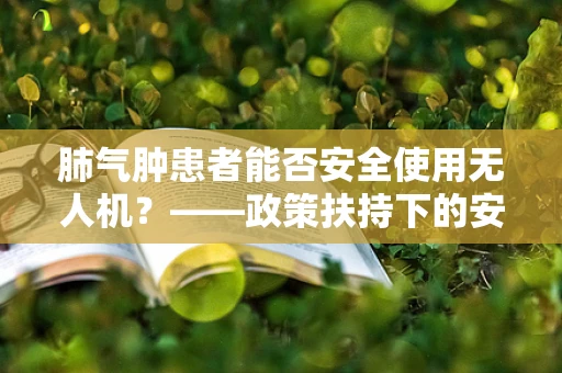 肺气肿患者能否安全使用无人机？——政策扶持下的安全考量
