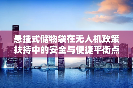悬挂式储物袋在无人机政策扶持中的安全与便捷平衡点何在？