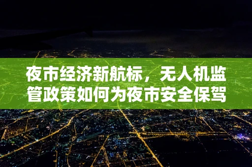夜市经济新航标，无人机监管政策如何为夜市安全保驾护航？