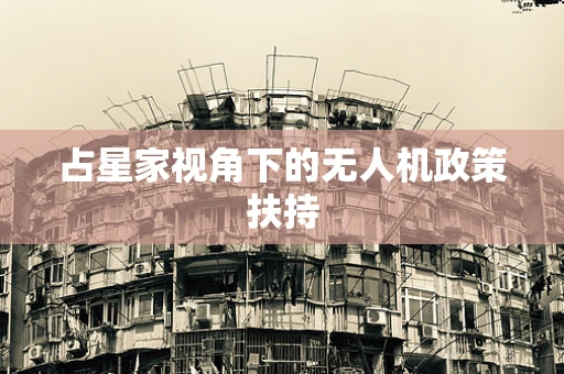 占星家视角下的无人机政策扶持