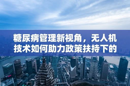 糖尿病管理新视角，无人机技术如何助力政策扶持下的健康监测？
