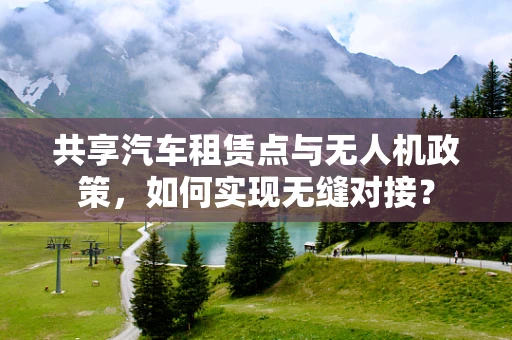 共享汽车租赁点与无人机政策，如何实现无缝对接？