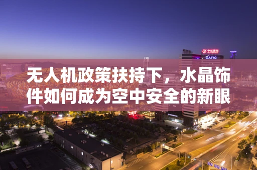 无人机政策扶持下，水晶饰件如何成为空中安全的新眼？