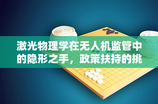 激光物理学在无人机监管中的隐形之手，政策扶持的挑战与机遇？