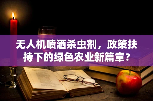 无人机喷洒杀虫剂，政策扶持下的绿色农业新篇章？