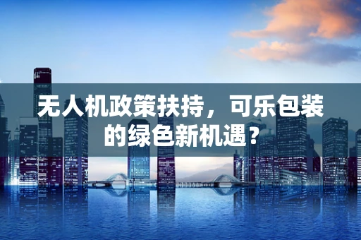 无人机政策扶持，可乐包装的绿色新机遇？