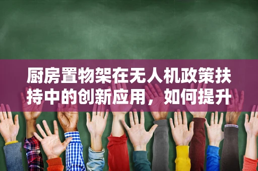 厨房置物架在无人机政策扶持中的创新应用，如何提升便携性与实用性？