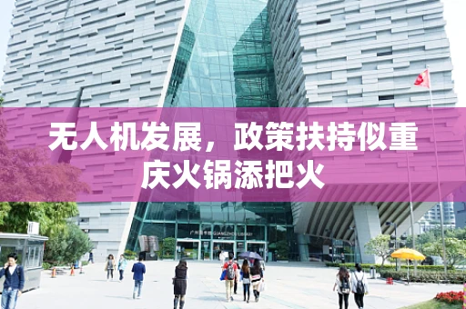 无人机发展，政策扶持似重庆火锅添把火
