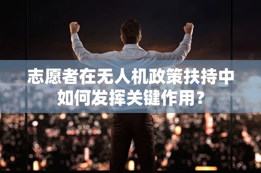 志愿者在无人机政策扶持中如何发挥关键作用？