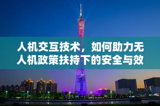 人机交互技术，如何助力无人机政策扶持下的安全与效率双赢？
