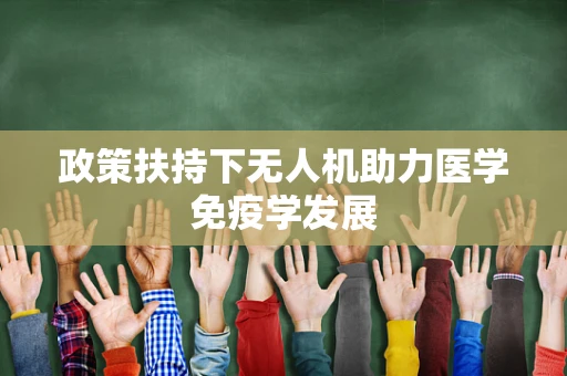 政策扶持下无人机助力医学免疫学发展