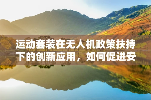 运动套装在无人机政策扶持下的创新应用，如何促进安全与效率的双重提升？