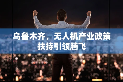 乌鲁木齐，无人机产业政策扶持引领腾飞