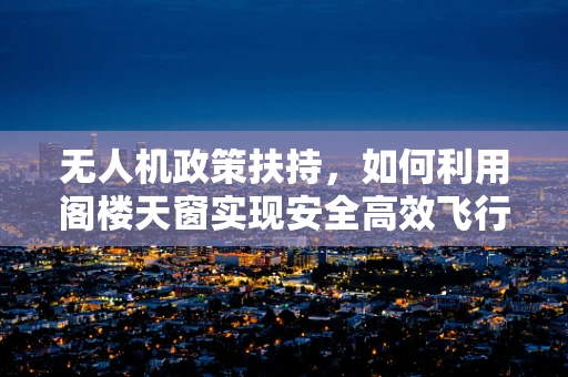 无人机政策扶持，如何利用阁楼天窗实现安全高效飞行？