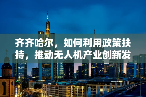 齐齐哈尔，如何利用政策扶持，推动无人机产业创新发展？