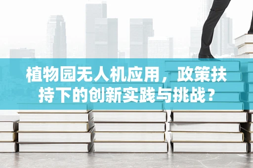 植物园无人机应用，政策扶持下的创新实践与挑战？