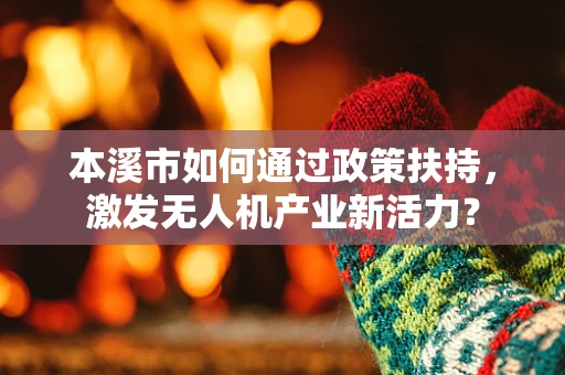 本溪市如何通过政策扶持，激发无人机产业新活力？
