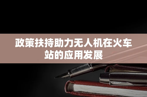 政策扶持助力无人机在火车站的应用发展