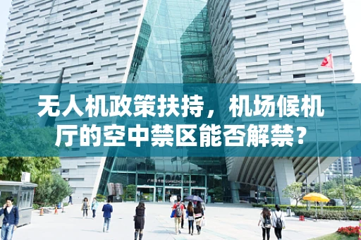 无人机政策扶持，机场候机厅的空中禁区能否解禁？