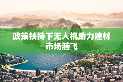 政策扶持下无人机助力建材市场腾飞