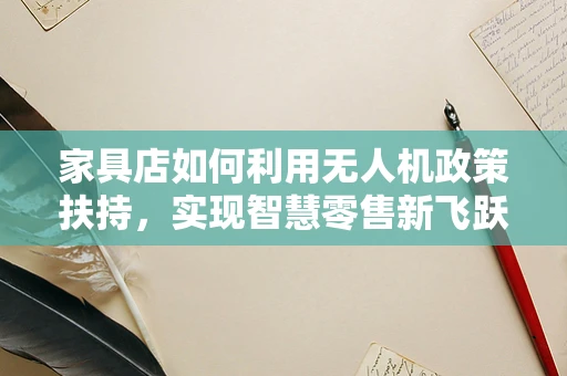 家具店如何利用无人机政策扶持，实现智慧零售新飞跃？