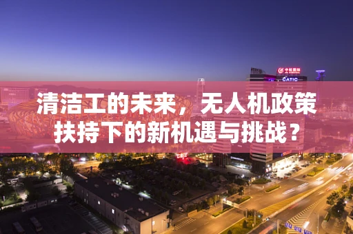 清洁工的未来，无人机政策扶持下的新机遇与挑战？
