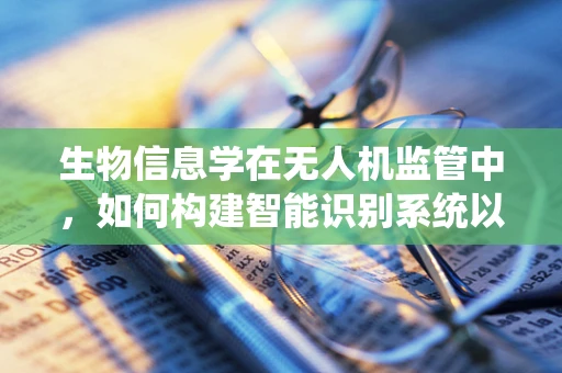 生物信息学在无人机监管中，如何构建智能识别系统以保障生态安全？
