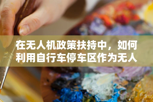 在无人机政策扶持中，如何利用自行车停车区作为无人机起降点，实现智慧城市的新蓝图？