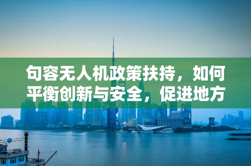 句容无人机政策扶持，如何平衡创新与安全，促进地方经济新飞跃？