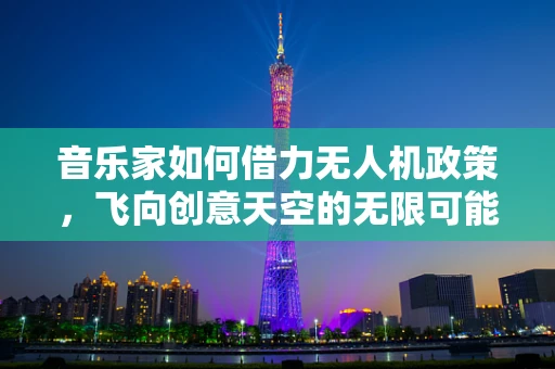 音乐家如何借力无人机政策，飞向创意天空的无限可能？