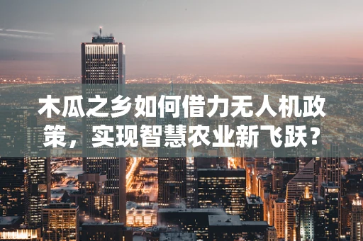 木瓜之乡如何借力无人机政策，实现智慧农业新飞跃？