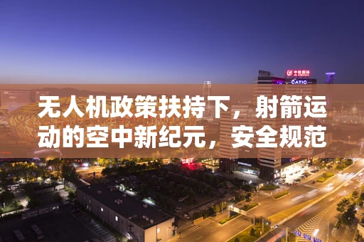 无人机政策扶持下，射箭运动的空中新纪元，安全规范与技术创新如何共舞？