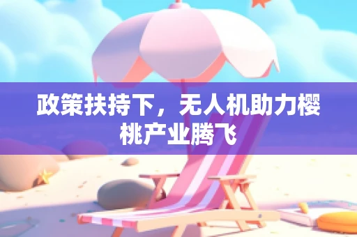 政策扶持下，无人机助力樱桃产业腾飞