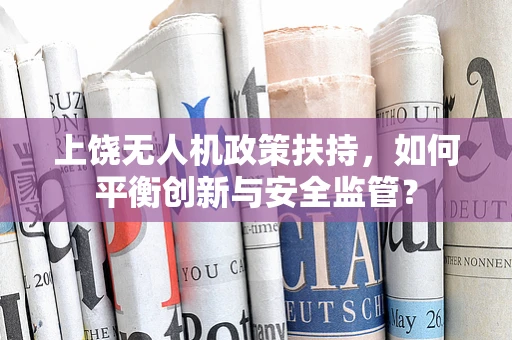 上饶无人机政策扶持，如何平衡创新与安全监管？