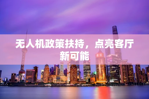 无人机政策扶持，点亮客厅新可能