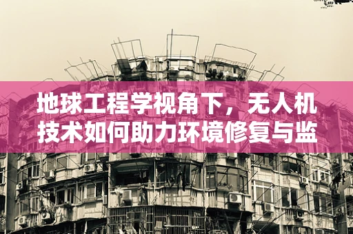 地球工程学视角下，无人机技术如何助力环境修复与监测？