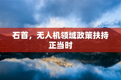 石首，无人机领域政策扶持正当时