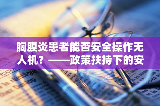 胸膜炎患者能否安全操作无人机？——政策扶持下的安全考量