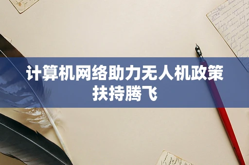 计算机网络助力无人机政策扶持腾飞