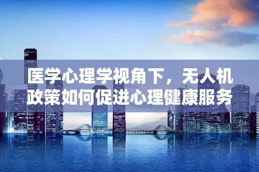 医学心理学视角下，无人机政策如何促进心理健康服务的新兴应用？
