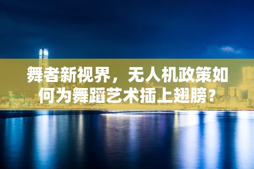 舞者新视界，无人机政策如何为舞蹈艺术插上翅膀？