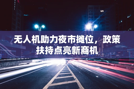 无人机助力夜市摊位，政策扶持点亮新商机