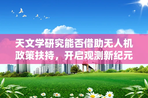 天文学研究能否借助无人机政策扶持，开启观测新纪元？