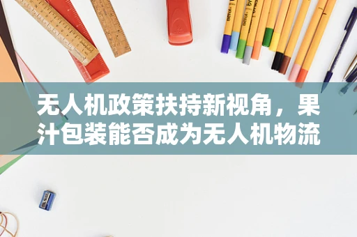 无人机政策扶持新视角，果汁包装能否成为无人机物流的绿色燃料？