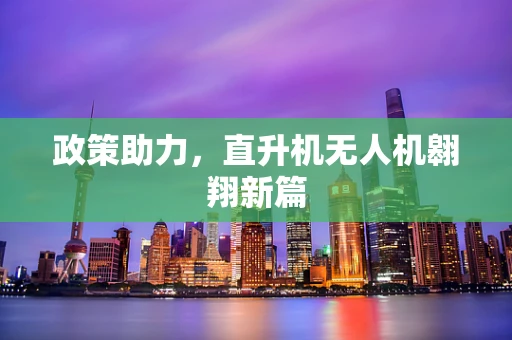 政策助力，直升机无人机翱翔新篇