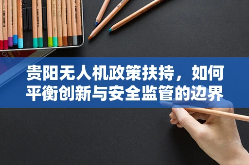 贵阳无人机政策扶持，如何平衡创新与安全监管的边界？