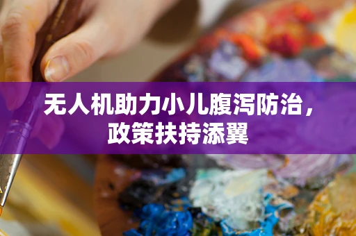 无人机助力小儿腹泻防治，政策扶持添翼