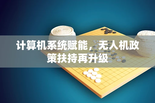 计算机系统赋能，无人机政策扶持再升级