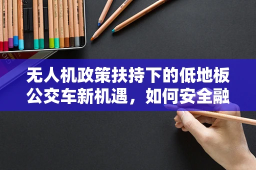 无人机政策扶持下的低地板公交车新机遇，如何安全融合空中与地面交通？